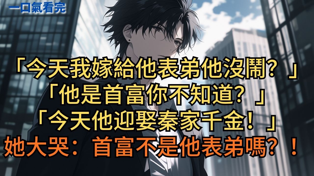 「今天我嫁給他表弟他沒鬧？」「他是首富你不知道？今天他迎娶秦家千金！」她大哭：「首富不是他表弟嗎？！」#小说 #爽文