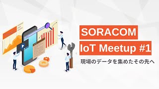 SORACOM IoT Meetup #1 ～現場のデータを集めたその先へ〜