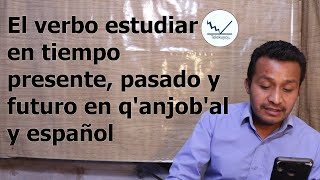 El verbo estudiar en tiempo presente, pasado y futuro en q'anjob'al y español