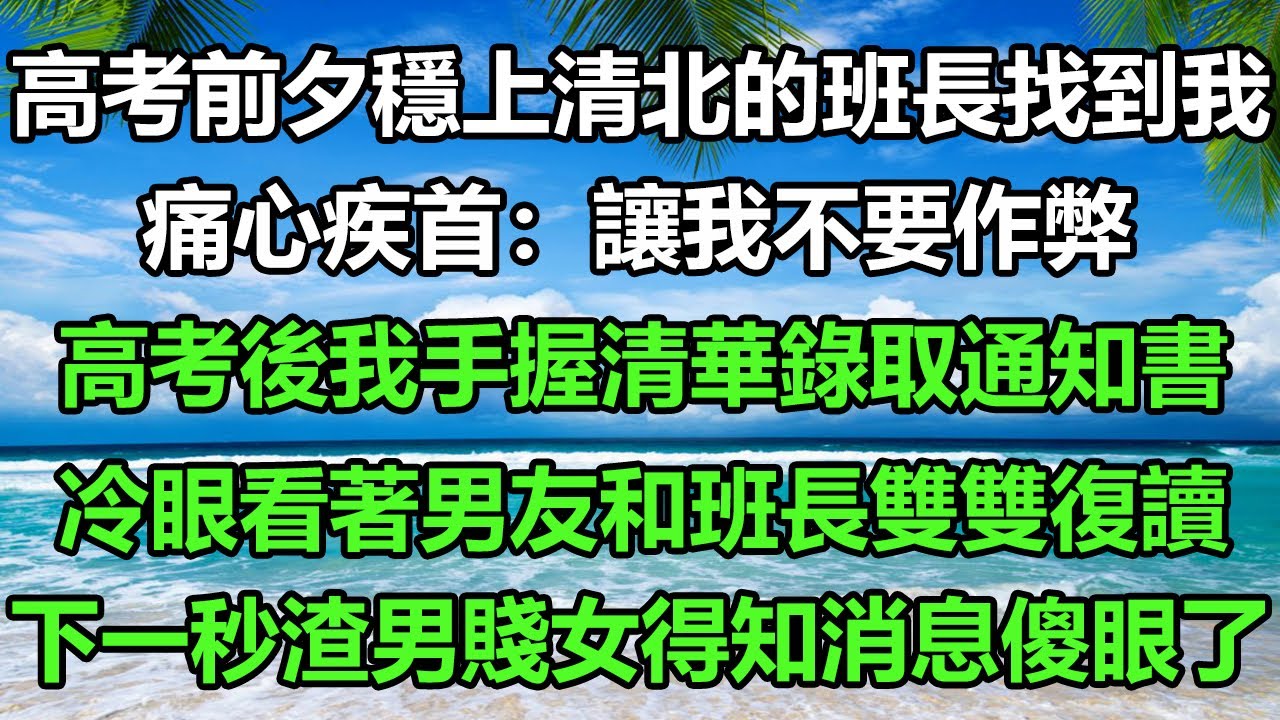 高考前夕穩上清北的班長找到我，痛心疾首：讓我不要作弊，高考後我手握清華錄取通知書，冷眼看著男友和班長雙雙復讀，下一秒渣男賤女得知消息傻眼了#风花雪月 #真情故事會 #為人處世 #阿丸老人堂#情感故事
