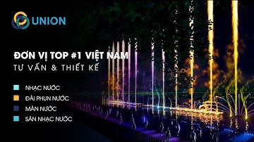UNION ✅ Đơn vị Top #1 Tư vấn & Thiết kế Nhạc nước - Đài phun nước - Màn nước - Sàn nhạc nước