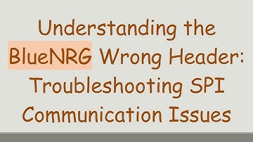 Understanding the BlueNRG Wrong Header: Troubleshooting SPI Communication Issues