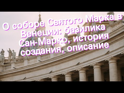 О соборе Святого Марка в Венеции: базилика Сан-Марко, история создания, описание