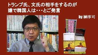 トランプ氏、文氏の相手をするのが嫌で韓国人は・・・とご発言　by榊淳司