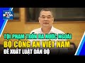 Tội phạm trốn ra nước ngoài né tử hình, Bộ Công an Việt Nam đề xuất Luật Dẫn độ