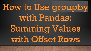 How to Use groupby with Pandas: Summing Values with Offset Rows