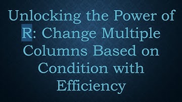 Unlocking the Power of R: Change Multiple Columns Based on Condition with Efficiency