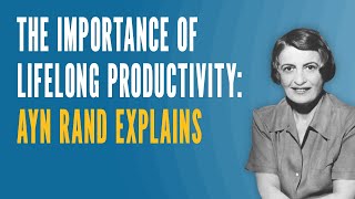 The Importance of Lifelong Productivity: Ayn Rand Explains