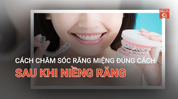 HƯỚNG DẪN CÁCH CHĂM SÓC RĂNG MIỆNG ĐÚNG CÁCH SAU KHI NIỀNG RĂNG | VTC9