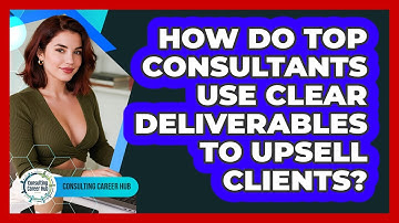 How Do Top Consultants Use Clear Deliverables To Upsell Clients? - Consulting Career Hub