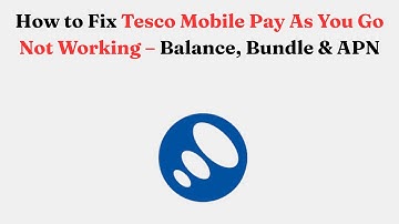How to Fix Tesco Mobile Pay As You Go Not Working – Balance, Bundle & APN