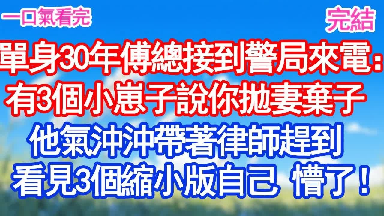 單身30年傅總接到警局來電：有3個小崽子說你拋妻棄子他氣沖沖帶著律師趕到 看見3個縮小版自己 懵了！甜寵文#愛情#爽文#故事分享