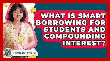 What Is Smart Borrowing For Students And Compounding Interest? - Budgeting as a Student