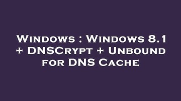 Windows : Windows 8.1 + DNSCrypt + Unbound for DNS Cache