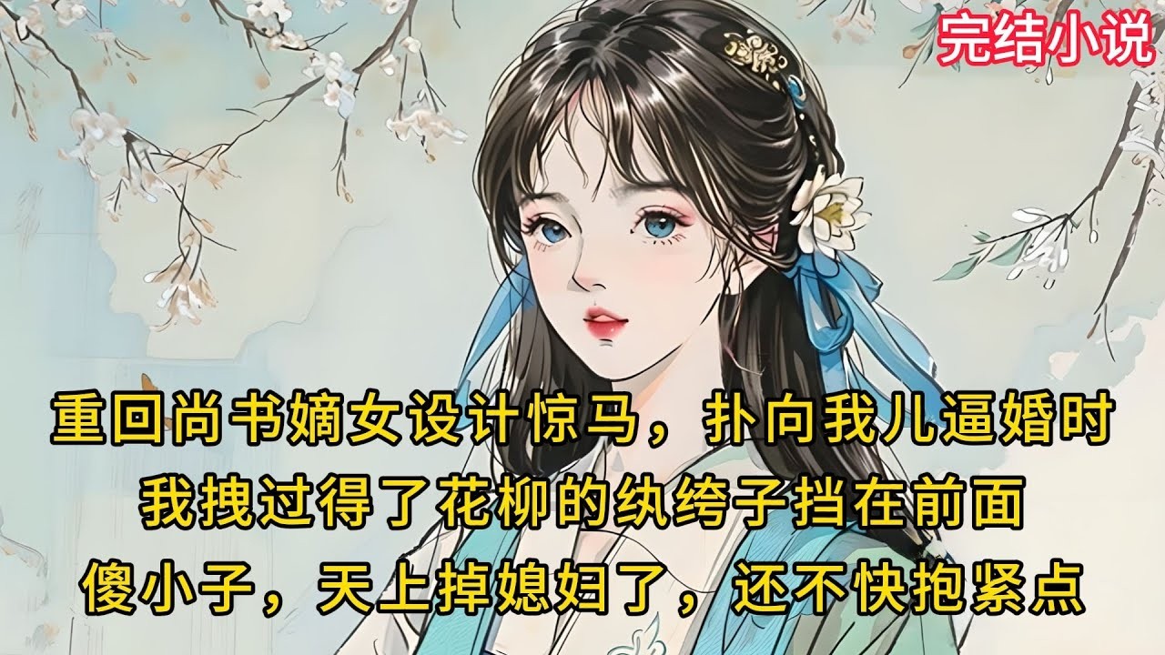 【一口氣看完 】重回尚书嫡⼥设计惊马，扑向我⼉逼婚时，我拽过得了花柳的纨绔⼦挡在前⾯傻⼩⼦，天上掉媳妇了，还不快抱紧点
