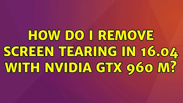 Ubuntu: How do I remove screen tearing in 16.04 with nvidia GTX 960 M? (4 Solutions!!)