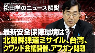 松田学のニュース解説　最新安全保障環境は？北朝鮮弾道ミサイル、台湾、クワッド会議開催、アフガン問題