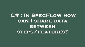 C# : In SpecFlow how can I share data between steps/features?