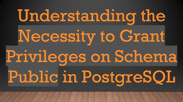 Understanding the Necessity to Grant Privileges on Schema Public in PostgreSQL