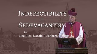 Indefectibility = Sedevacantism, by Most Rev. Donald J. Sanborn