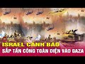 Bộ trưởng Quốc phòng Israel cảnh báo sắp tấn công toàn diện vào Dải Gaza  | THVN