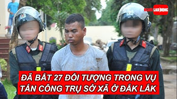 Đã bắt 27 đối tượng trong vụ tấn công trụ sở xã ở Đắk Lắk | Báo Người Lao Động
