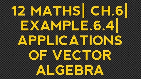 12 MATHS| CHAPTER.6| EXAMPLE 6.4| APPLICATIONS OF VECTOR ALGEBRA