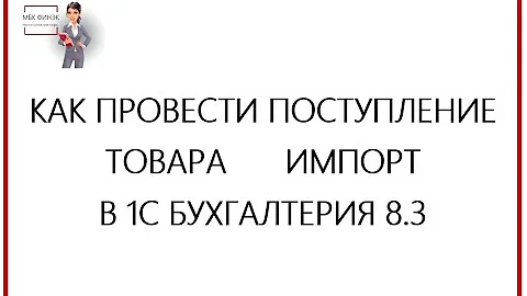 КАК ПРОВЕСТИ ПОСТУПЛЕНИЕ ТОВАРА ИМПОРТ В 1С БУХГАЛТЕРИЯ 8.3