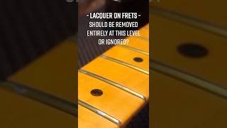 Lacquer on frets should be removed entirely at this level or ignored?  Have your say 