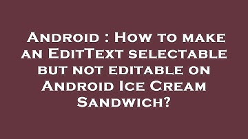 Android : How to make an EditText selectable but not editable on Android Ice Cream Sandwich?