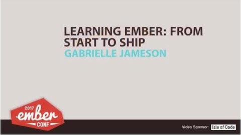 EmberConf 2017: Learning Ember: From Start to Ship by Gabrielle Jameson