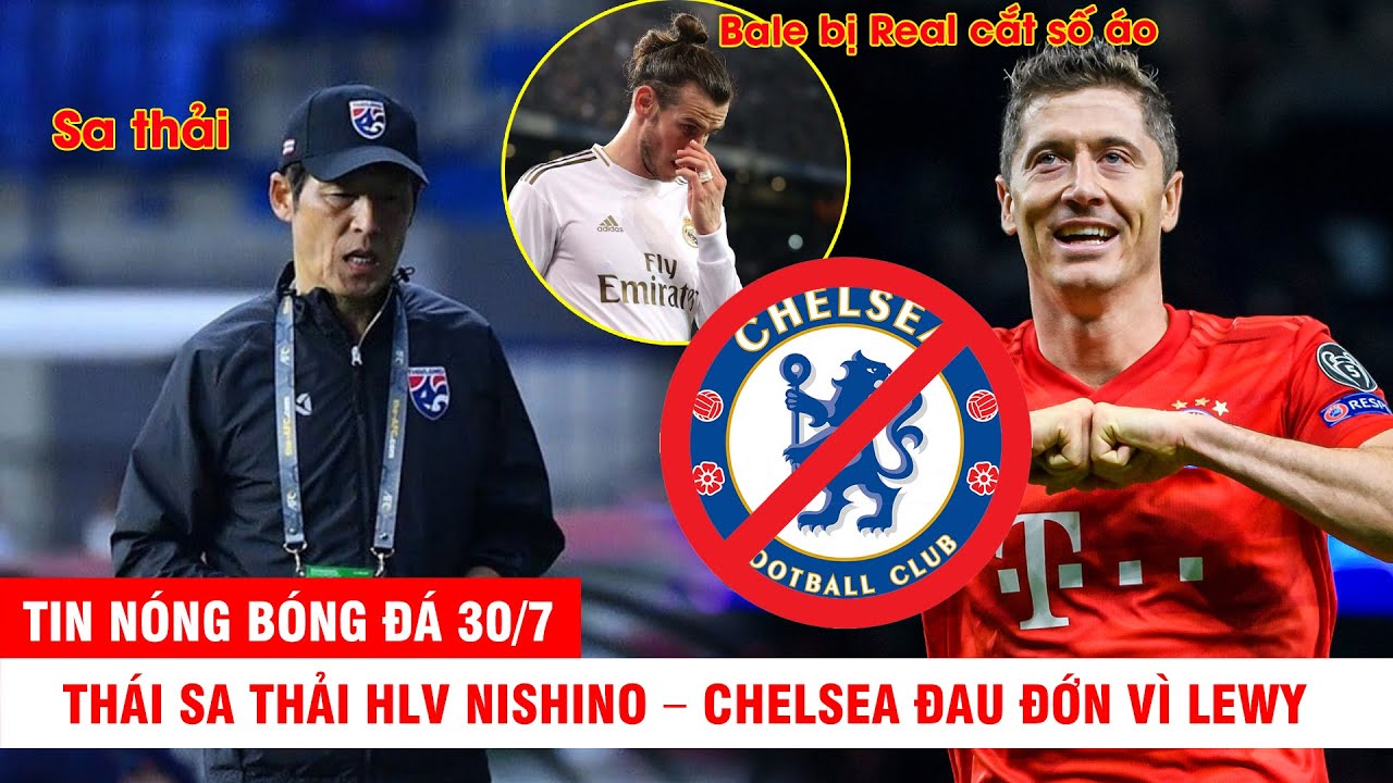 TIN NÓNG BÓNG ĐÁ 30/7 | Thái sa thải HLV Nishino – Chelsea đau đớn vì Lewy – Bale bị Real cắt số áo