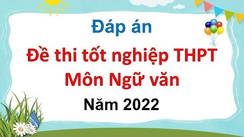 Đáp án đề thi tốt nghiệp THPT môn Ngữ văn năm 2022