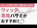 普通のハサミはNG！？ウィッグカットが上手くいかない人へ。ウィッグ用カットハサミが断然おすすめです！