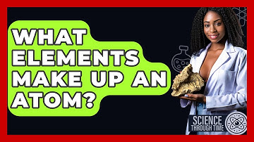 What Elements Make Up An Atom? - Science Through Time