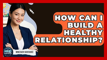 How Can I Build A Healthy Relationship? - Mind Over Substance