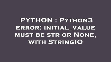 PYTHON : Python3 error: initial_value must be str or None, with StringIO