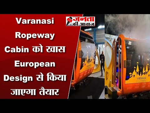 Ropeway in Varanasi : Varanasi Ropeway Cabin को खास European Design से किया जाएगा तैयार