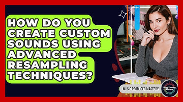 How Do You Create Custom Sounds Using Advanced Resampling Techniques? - Music Producer Mastery