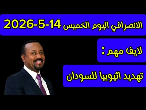 الانصرافي اليوم الخميس 14 5 2026 تهديد اثيوبيا للسودان