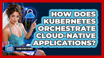 How Does Kubernetes Orchestrate Cloud-native Applications? - Cloud Stack Studio