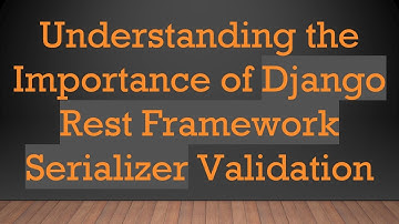 Understanding the Importance of Django Rest Framework Serializer Validation