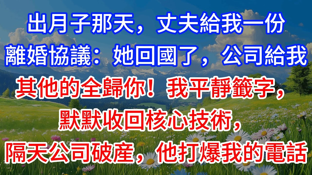 【完結】出月子那天，丈夫給我一份離婚協議：她回國了，公司給我，其他的全歸你！我平靜籤字，默默收回核心技術，隔天公司破産，他打爆我的電話