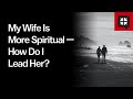 My Wife Is More Spiritual — How Do I Lead Her?