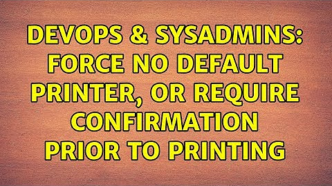 DevOps & SysAdmins: Force No Default Printer, OR Require Confirmation Prior to Printing