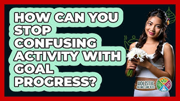 How Can You Stop Confusing Activity With Goal Progress? - Holistic Balance And Bliss