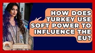 How Does Turkey Use Soft Power To Influence The EU? - Understanding Southwest Asia