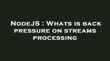 NodeJS : Whats is back pressure on streams processing