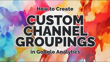 How to create Custom Channel Groupings in Google Analytics