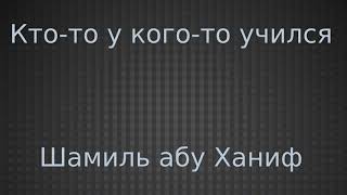 Кто то у кого то учился - Шамиль абу Ханиф